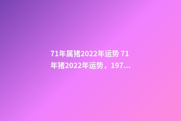 71年属猪2022年运势 71年猪2022年运势，1971年大金猪在2022年虎年运程如何？-第1张-观点-玄机派